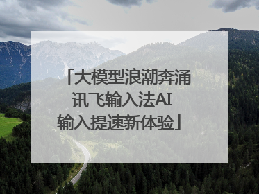 大模型浪潮奔涌 讯飞输入法AI输入提速新体验