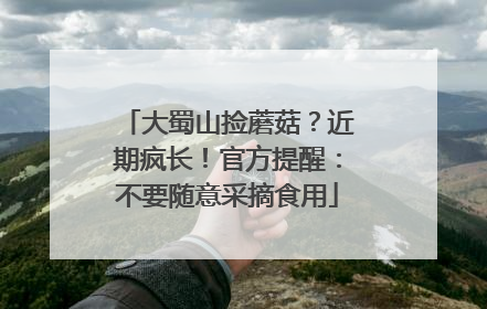 大蜀山捡蘑菇？近期疯长！官方提醒：不要随意采摘食用