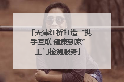 天津红桥打造“携手互联·健康到家”上门检测服务