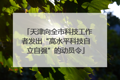 天津向全市科技工作者发出“高水平科技自立自强”的动员令