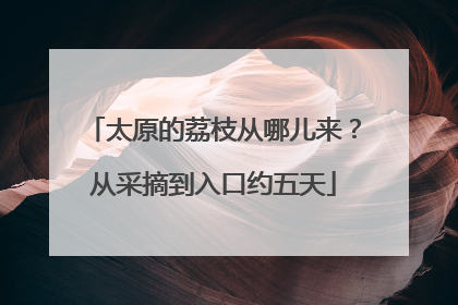 太原的荔枝从哪儿来？从采摘到入口约五天
