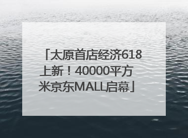 太原首店经济618上新！40000平方米京东MALL启幕