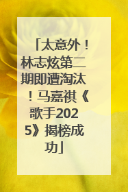 太意外！林志炫第二期即遭淘汰！马嘉祺《歌手2025》揭榜成功