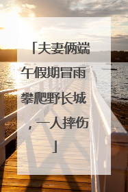 夫妻俩端午假期冒雨攀爬野长城，一人摔伤