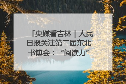 央媒看吉林｜人民日报关注第二届东北书博会：“阅读力”也是“发展力”