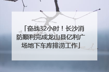 奋战32小时！长沙消防顺利完成龙山县亿利广场地下车库排涝工作
