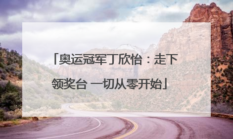 奥运冠军丁欣怡：走下领奖台 一切从零开始