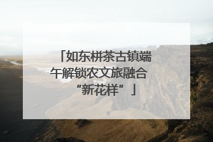 如东栟茶古镇端午解锁农文旅融合“新花样”