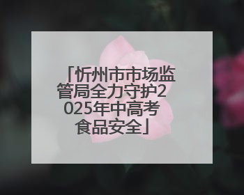 忻州市市场监管局全力守护2025年中高考食品安全
