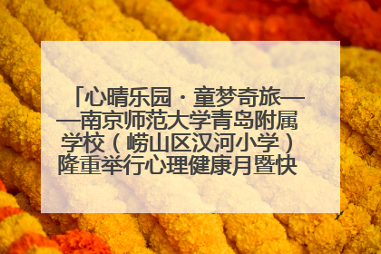 心晴乐园・童梦奇旅——南京师范大学青岛附属学校（崂山区汉河小学）隆重举行心理健康月暨快乐六一游园会