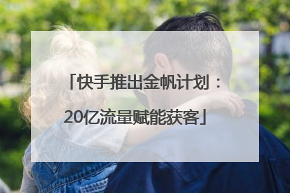 快手推出金帆计划：20亿流量赋能获客