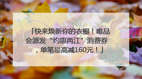 快来焕新你的衣橱！唯品会派发“约惠两江”消费券，单笔最高减160元！