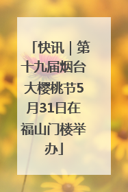 快讯｜第十九届烟台大樱桃节5月31日在福山门楼举办