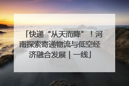 快递“从天而降”！河南探索寄递物流与低空经济融合发展｜一线