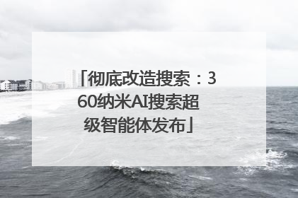 彻底改造搜索：360纳米AI搜索超级智能体发布