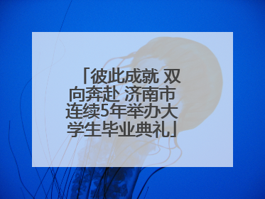 彼此成就 双向奔赴 济南市连续5年举办大学生毕业典礼