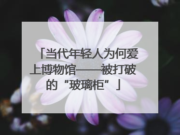 当代年轻人为何爱上博物馆——被打破的“玻璃柜”