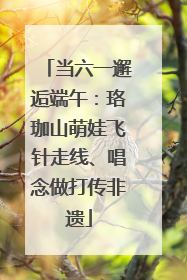 当六一邂逅端午：珞珈山萌娃飞针走线、唱念做打传非遗