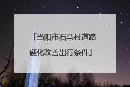当阳市石马村道路硬化改善出行条件