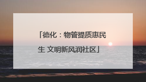德化：物管提质惠民生 文明新风润社区