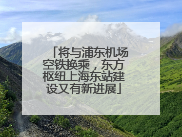 将与浦东机场空铁换乘，东方枢纽上海东站建设又有新进展