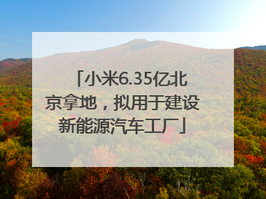 小米6.35亿北京拿地，拟用于建设新能源汽车工厂