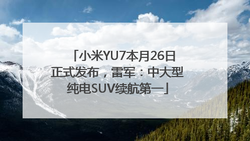 小米YU7本月26日正式发布，雷军：中大型纯电SUV续航第一