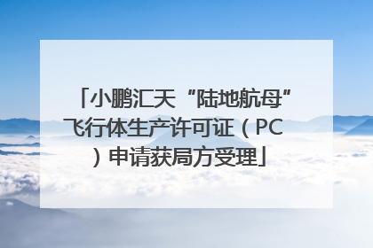 小鹏汇天“陆地航母”飞行体生产许可证（PC）申请获局方受理