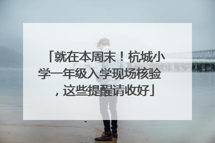 就在本周末！杭城小学一年级入学现场核验，这些提醒请收好