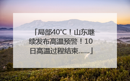 局部40℃！山东继续发布高温预警！10日高温过程结束……