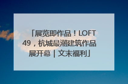 展览即作品！LOFT49，杭城最潮建筑作品展开幕｜文末福利