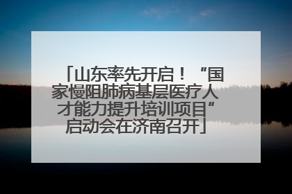 山东率先开启！“国家慢阻肺病基层医疗人才能力提升培训项目”启动会在济南召开