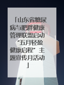 山东省糖尿病与肥胖健康管理联盟启动“五月轻盈 健康启程”主题宣传月活动
