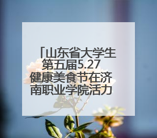 山东省大学生第五届5.27健康美食节在济南职业学院活力启幕