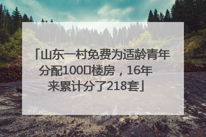 山东一村免费为适龄青年分配100㎡楼房，16年来累计分了218套