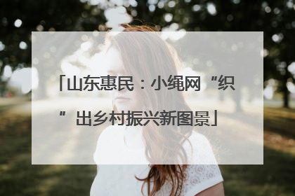 山东惠民：小绳网“织”出乡村振兴新图景