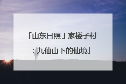 山东日照丁家楼子村：九仙山下的仙境