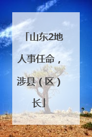 山东2地人事任命，涉县（区）长