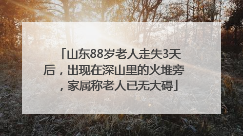 山东88岁老人走失3天后，出现在深山里的火堆旁，家属称老人已无大碍