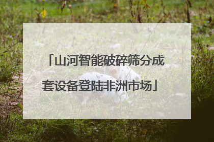 山河智能破碎筛分成套设备登陆非洲市场