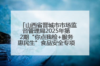 山西省晋城市市场监督管理局2025年第2期“你点我检+服务惠民生”食品安全专项监督抽检信息通告