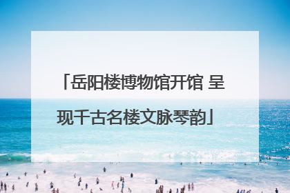 岳阳楼博物馆开馆 呈现千古名楼文脉琴韵