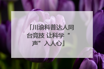川渝科普达人同台竞技 让科学“声”入人心