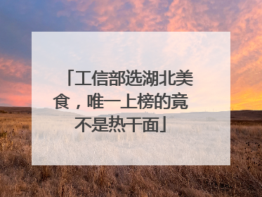 工信部选湖北美食，唯一上榜的竟不是热干面