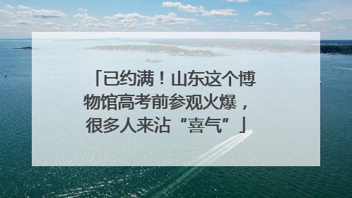 已约满！山东这个博物馆高考前参观火爆，很多人来沾“喜气”