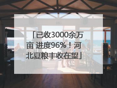 已收3000余万亩 进度96%！河北夏粮丰收在望