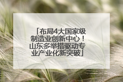 布局4大国家级制造业创新中心！山东多举措驱动专业产业化新突破