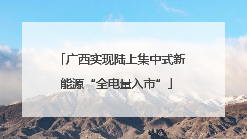 广西实现陆上集中式新能源“全电量入市”