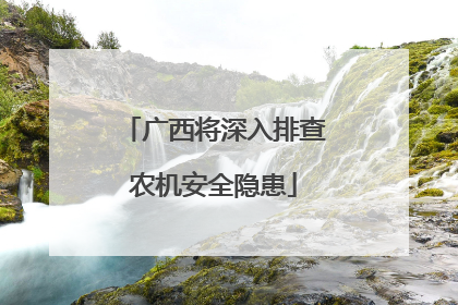 广西将深入排查农机安全隐患
