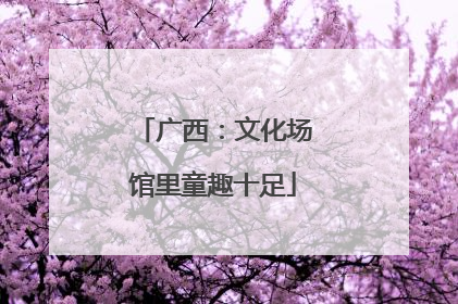 广西：文化场馆里童趣十足
